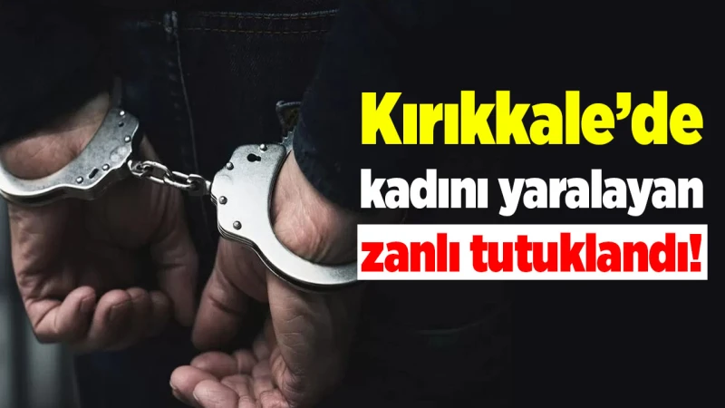 Kırıkkale’de kadını yaralayan zanlı tutuklandı!