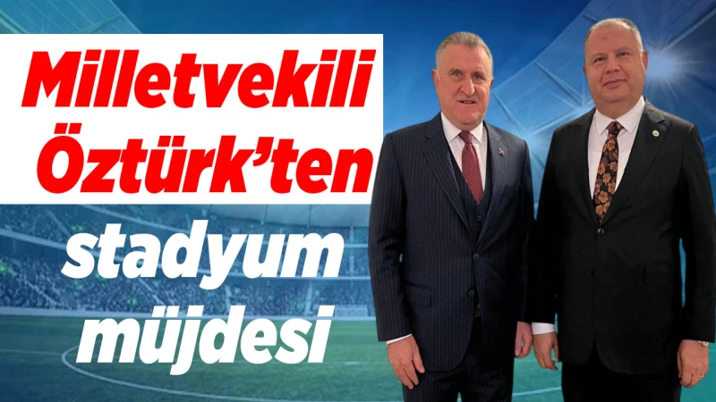 Milletvekili Öztürk’ten stadyum müjdesi