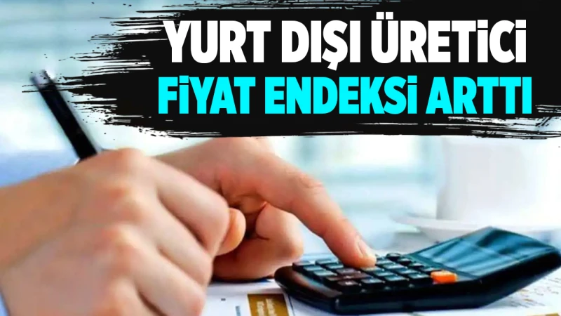 Yurt dışı üretici fiyat endeksi arttı