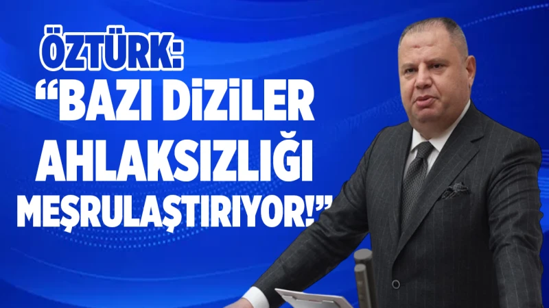 Öztürk: “Bazı diziler ahlaksızlığı meşrulaştırıyor!”