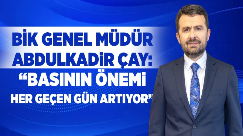 BİK Genel Müdür Abdulkadir Çay: “Basının önemi her geçen gün artıyor”