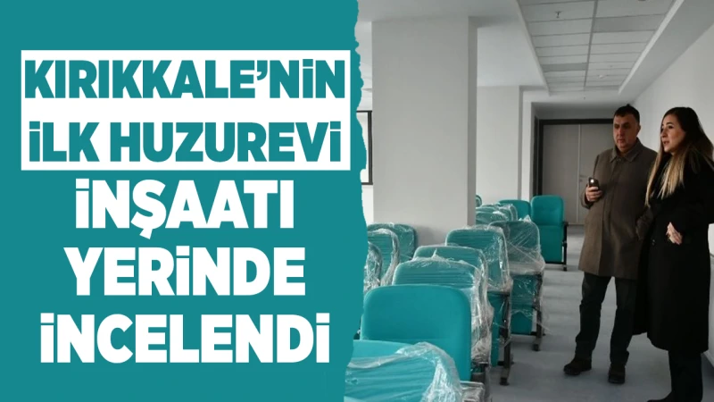 Kırıkkale’nin ilk huzurevi inşaatı yerinde incelendi
