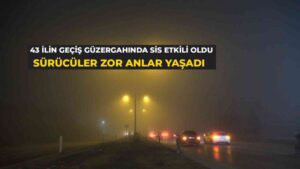43 ilin geçiş güzergahında sis etkili oldu: Sürücüler zor anlar yaşadı