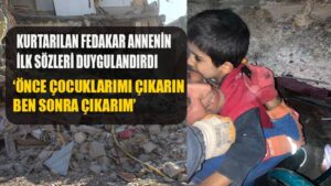Kurtarılan fedakâr annenin ilk sözü, ‘Önce çocuklarımı çıkarın ben sonra çıkarım’