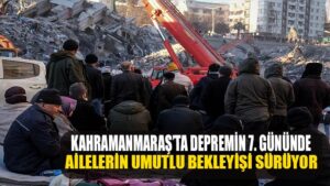 Kahramanmaraş’ta depremin 7. gününde ailelerin umutlu bekleyişi sürüyor