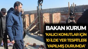 Bakan Kurum: ‘Kalıcı konutlar için 10 ilde yer tespitleri yapılmış durumda’