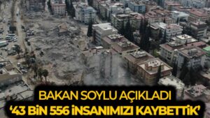 Bakan Soylu: ‘Depremde 43 bin 556 insanımız hayatını kaybetti’