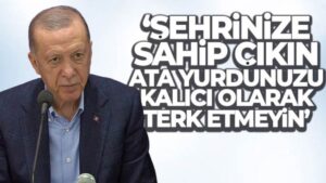 Cumhurbaşkanı Erdoğan: ‘Şehrinize sahip çıkın, ata yurdunuzu kalıcı olarak terk etmeyin’