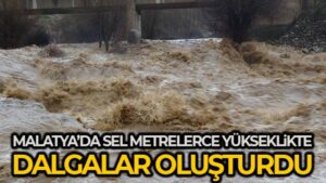 Malatya’da sel metrelerce yükseklikte dalgalar oluşturdu