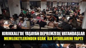 KIRIKKALE’DE YAŞAYAN DEPREMZEDE VATANDAŞLAR MEMLEKETLERİNDEN UZAK İLK İFTARLARINI YAPTI