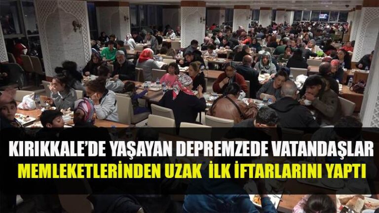 KIRIKKALE’DE YAŞAYAN DEPREMZEDE VATANDAŞLAR MEMLEKETLERİNDEN UZAK İLK İFTARLARINI YAPTI
