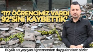 Büyük acı yaşayan öğretmen: ‘117 öğrencimiz vardı, 92’sini kaybettik’