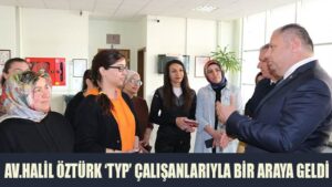 AV. HALİL ÖZTÜRK ‘TYP’ ÇALIŞANLARIYLA BİR ARAYA GELDİ