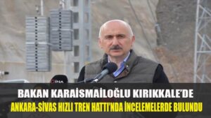 BAKAN KARAİSMAİLOĞLU KIRIKKALE’DE ANKARA-SİVAS HIZLI TREN HATTI’NDA İNCELEMELERDE BULUNDU