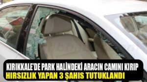 Kırıkkale’de park halindeki aracın camını kırıp hırsızlık yapan 3 şahıs tutuklandı
