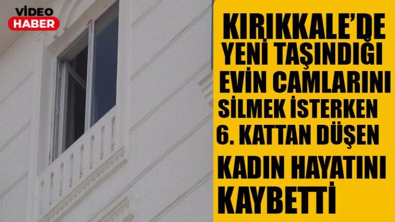 KIRIKKALE’DE YENİ TAŞINDIĞI EVİN CAMLARINI SİLMEK İSTERKEN 6. KATTAN DÜŞEN KADIN HAYATINI KAYBETTİ