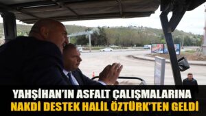 YAHŞİHAN’IN ASFALT ÇALIŞMALARINA NAKDİ DESTEK HALİL ÖZTÜRK’TEN GELDİ