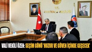 VALİ VEKİLİ ÖZEN SEÇİM GÜNÜ ‘HUZUR VE GÜVEN İÇİNDE GEÇECEK’