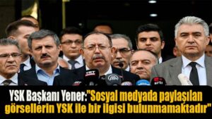 YSK Başkanı Yener: “Sosyal medyada paylaşılan görsellerin YSK ile bir ilgisi bulunmamaktadır”