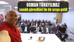 OSMAN TÜRKYILMAZ; SANDIK GÖREVLİLERİ İLE BİR ARAYA GELDİ