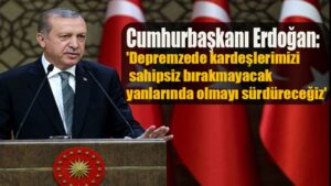 Cumhurbaşkanı Erdoğan: ‘Depremzede kardeşlerimizi sahipsiz bırakmayacak, yanlarında olmayı sürdüreceğiz’