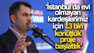 Bakan Kurum: ‘İstanbul’da evi olmayan kardeşlerimiz için 13 bin konutluk proje başlattık’