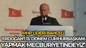 MHP Lideri Bahçeli: ‘Erdoğan’ı 13. dönem Cumhurbaşkanı yapmak mecburiyetindeyiz’