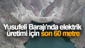 Yusufeli Barajı’nda elektrik üretimi için son 60 metre
