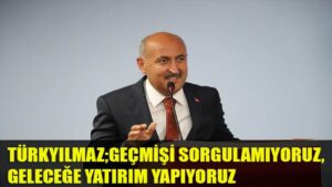 TÜRKYILMAZ;GEÇMİŞİ SORGULAMIYORUZ,  GELECEĞE YATIRIM YAPIYORUZ