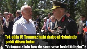 Tek oğlu 15 Temmuz hain darbe girişiminde şehit düşen baba: “Vatanımız için ben de seve seve bedel öderim”