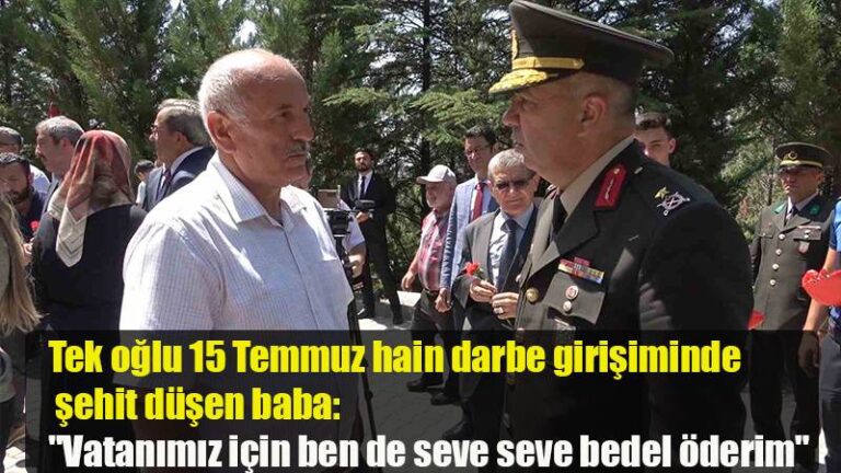 Tek oğlu 15 Temmuz hain darbe girişiminde şehit düşen baba: “Vatanımız için ben de seve seve bedel öderim”