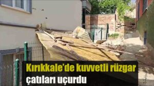 Kırıkkale’de kuvvetli rüzgar çatıları uçurdu
