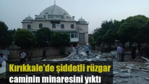 Kırıkkale’de şiddetli rüzgar caminin minaresini yıktı