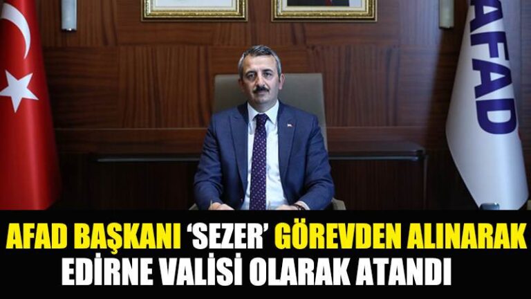 AFAD BAŞKANI ‘SEZER’ GÖREVDEN ALINARAK EDİRNE VALİSİ OLARAK ATANDI