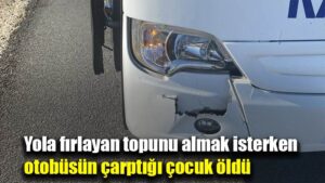 Yola fırlayan topunu almak isterken otobüsün çarptığı çocuk öldü