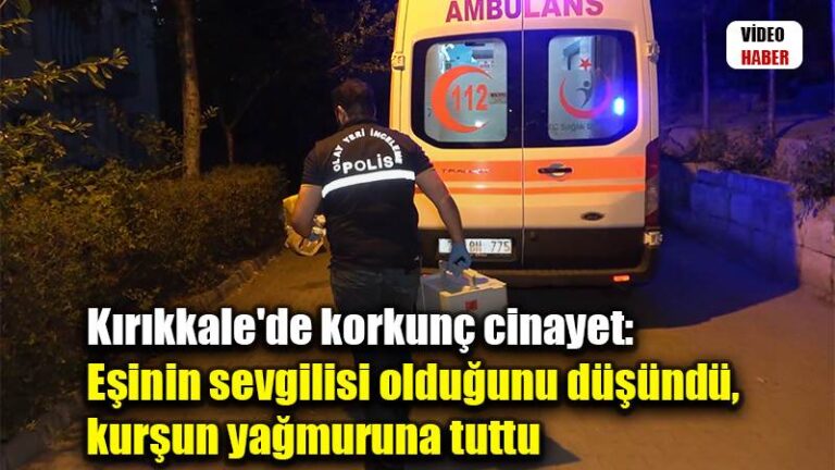 Kırıkkale’de korkunç cinayet: Eşinin sevgilisi olduğunu düşündü, kurşun yağmuruna tuttu