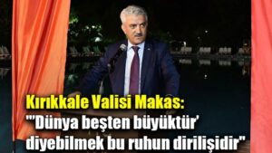 Kırıkkale Valisi Makas: “’Dünya beşten büyüktür’ diyebilmek bu ruhun dirilişidir”