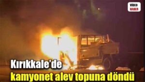 Kırıkkale’de kamyonet alev topuna döndü