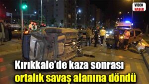Kırıkkale’de kaza sonrası ortalık savaş alanına döndü