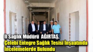 İl Sağlık Müdürü  AĞIRTAŞ,  Çelebi Entegre Sağlık Tesisi İnşaatında  İncelemelerde Bulundu