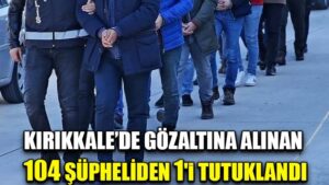 Kırıkkale’de gözaltına alınan 104 şüpheliden 1’i tutuklandı