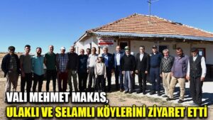VALİ MEHMET MAKAS,  ULAKLI VE SELAMLI KÖYLERİNİ ZİYARET ETTİ