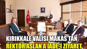 KIRIKKALE VALİSİ MAKAS’TAN  REKTÖR ASLAN’A İADE-İ ZİYARET