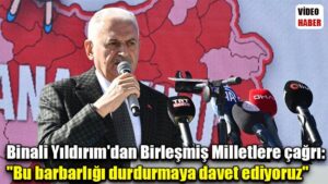 Binali Yıldırım’dan Birleşmiş Milletlere çağrı: “Bu barbarlığı durdurmaya davet ediyoruz”