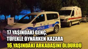 17 yaşındaki genç, tüfekle oynarken kazara 16 yaşındaki arkadaşını öldürdü