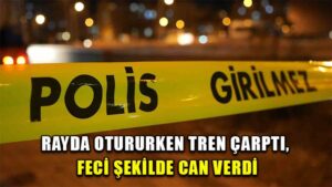 Rayda otururken tren çarptı, feci şekilde can verdi
