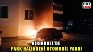 Kırıkkale’de park halindeki otomobil alev alev yandı