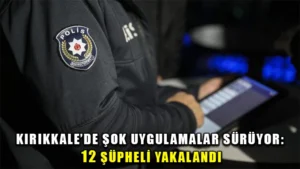 Kırıkkale’de şok uygulamalar sürüyor: 12 şüpheliye adli işlem
