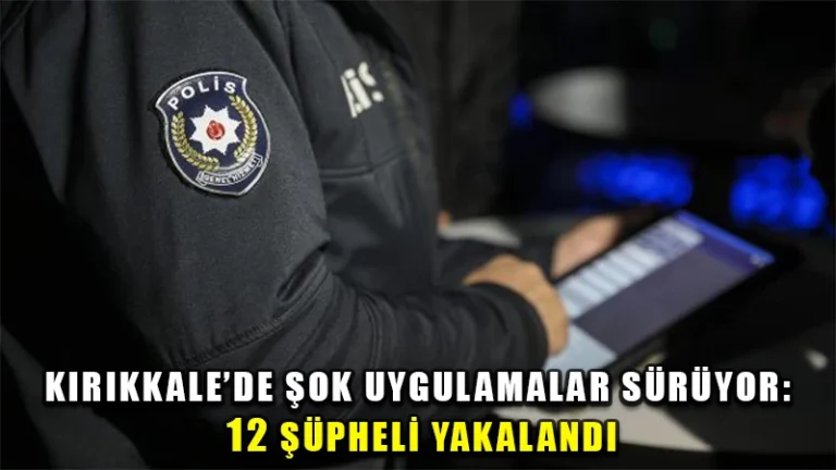 Kırıkkale’de şok uygulamalar sürüyor: 12 şüpheliye adli işlem