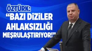 Öztürk: “Bazı diziler ahlaksızlığı meşrulaştırıyor!”